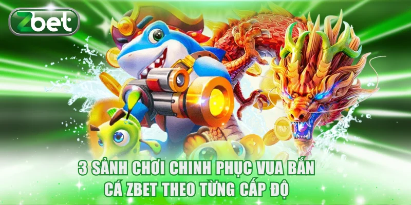 3 sảnh chơi chinh phục Vua Bắn Cá ZBET theo từng cấp độ