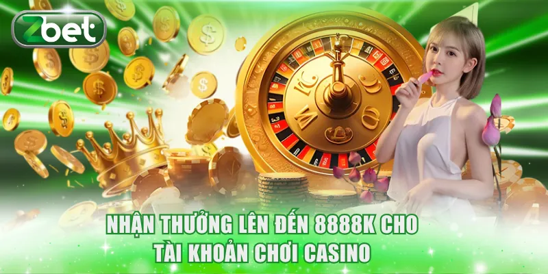Nhận thưởng lên đến 8888K cho tài khoản chơi Casino